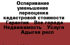 Оспаривание (уменьшение) переоценка кадастровой стоимости. Гарантия - Все города Недвижимость » Услуги   . Адыгея респ.